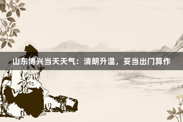 山东博兴当天天气：清朗升温，妥当出门算作