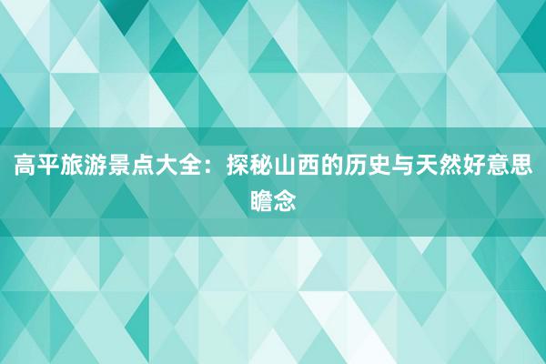 高平旅游景点大全：探秘山西的历史与天然好意思瞻念